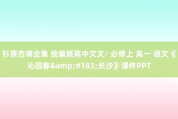 杉原杏璃全集 统编版高中文文/ 必修上 高一 语文《沁园春&#183;长沙》课件PPT