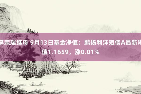 李宗瑞继母 9月13日基金净值：鹏扬利沣短债A最新净值1.1659，涨0.01%