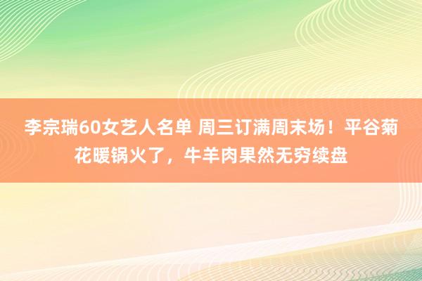 李宗瑞60女艺人名单 周三订满周末场！平谷菊花暖锅火了，牛羊肉果然无穷续盘