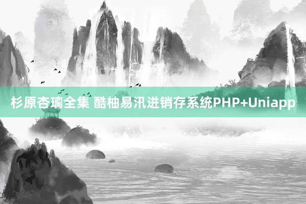 杉原杏璃全集 酷柚易汛进销存系统PHP+Uniapp