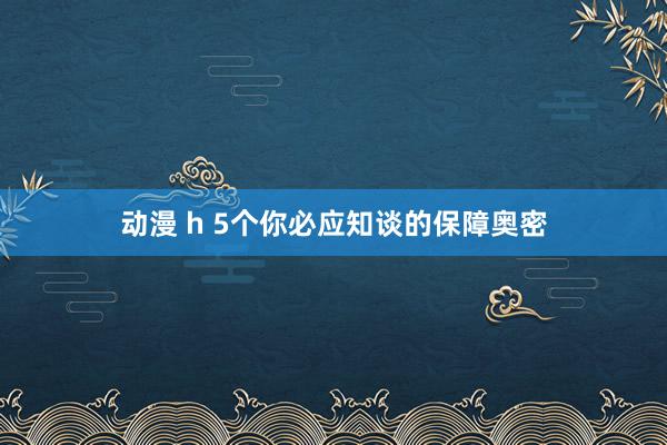 动漫 h 5个你必应知谈的保障奥密