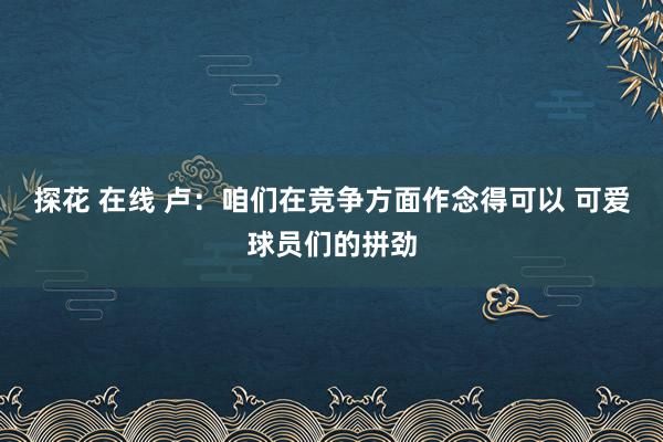 探花 在线 卢：咱们在竞争方面作念得可以 可爱球员们的拼劲