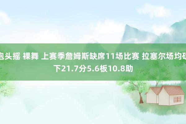 抱头摇 裸舞 上赛季詹姆斯缺席11场比赛 拉塞尔场均砍下21.7分5.6板10.8助