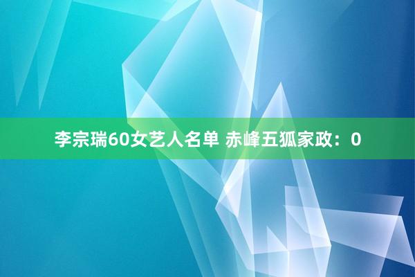 李宗瑞60女艺人名单 赤峰五狐家政：0