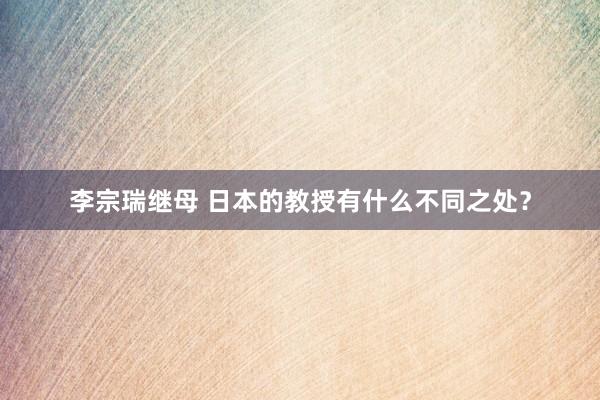 李宗瑞继母 日本的教授有什么不同之处？