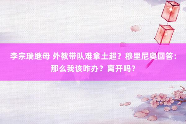 李宗瑞继母 外教带队难拿土超？穆里尼奥回答：那么我该咋办？离开吗？