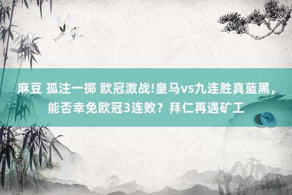 麻豆 孤注一掷 欧冠激战!皇马vs九连胜真蓝黑，能否幸免欧冠3连败？拜仁再遇矿工