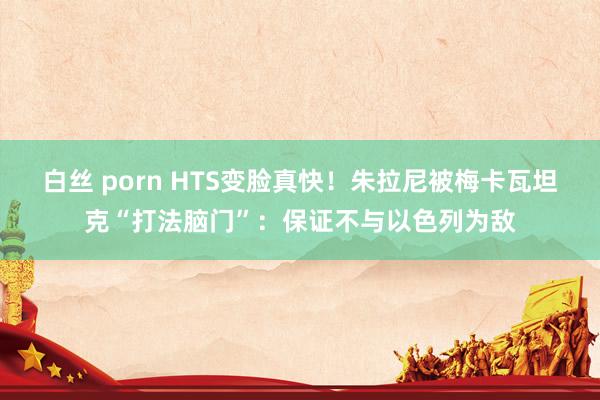 白丝 porn HTS变脸真快！朱拉尼被梅卡瓦坦克“打法脑门”：保证不与以色列为敌