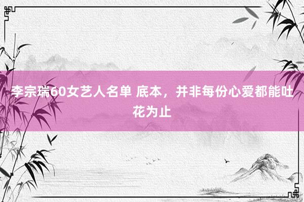 李宗瑞60女艺人名单 底本，并非每份心爱都能吐花为止