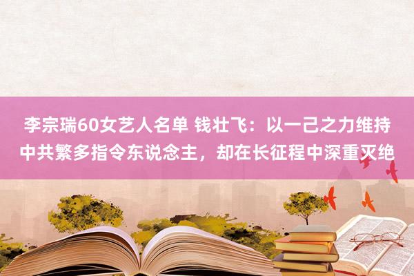 李宗瑞60女艺人名单 钱壮飞：以一己之力维持中共繁多指令东说念主，却在长征程中深重灭绝