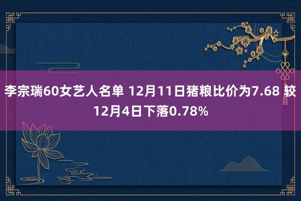 李宗瑞60女艺人名单 12月11日猪粮比价为7.68 较12月4日下落0.78%