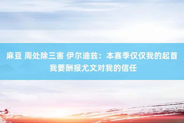 麻豆 周处除三害 伊尔迪兹：本赛季仅仅我的起首 我要酬报尤文对我的信任