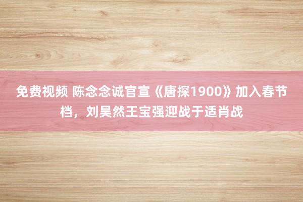 免费视频 陈念念诚官宣《唐探1900》加入春节档，刘昊然王宝强迎战于适肖战