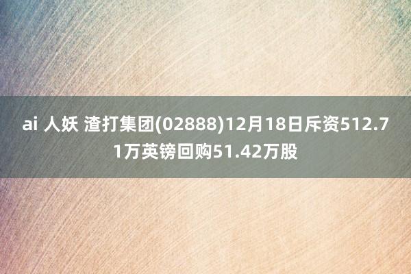 ai 人妖 渣打集团(02888)12月18日斥资512.71万英镑回购51.42万股