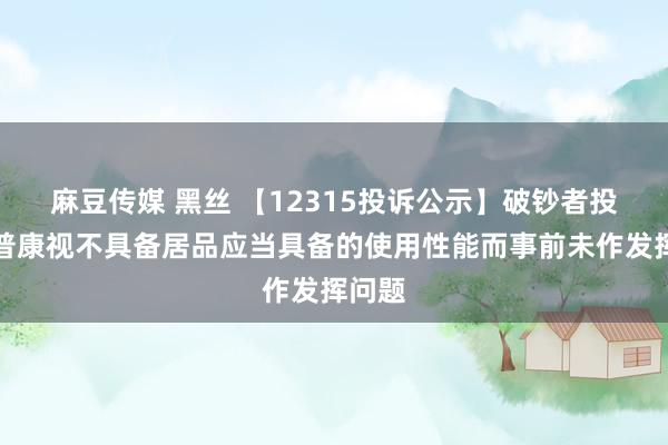 麻豆传媒 黑丝 【12315投诉公示】破钞者投诉欧普康视不具备居品应当具备的使用性能而事前未作发挥问题