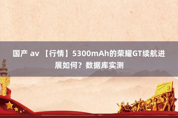 国产 av 【行情】5300mAh的荣耀GT续航进展如何？数据库实测