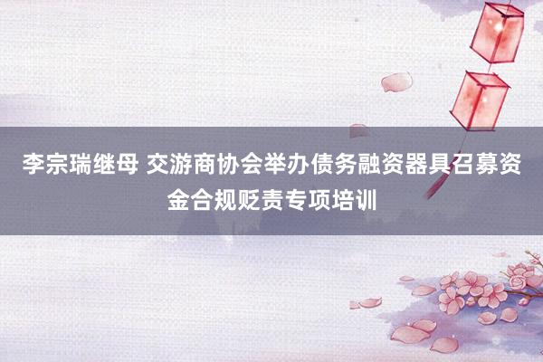 李宗瑞继母 交游商协会举办债务融资器具召募资金合规贬责专项培训