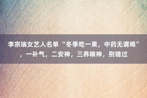 李宗瑞女艺人名单 “冬季吃一果，中药无谓喝”，一补气，二安神，三养精神，别错过