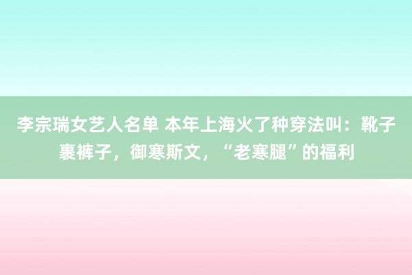 李宗瑞女艺人名单 本年上海火了种穿法叫：靴子裹裤子，御寒斯文，“老寒腿”的福利