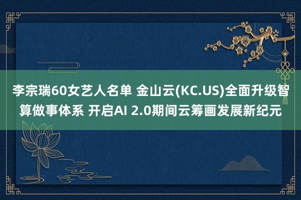 李宗瑞60女艺人名单 金山云(KC.US)全面升级智算做事体系 开启AI 2.0期间云筹画发展新纪元