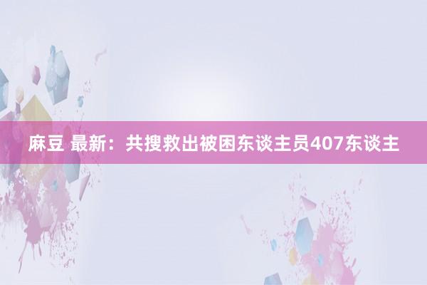 麻豆 最新：共搜救出被困东谈主员407东谈主