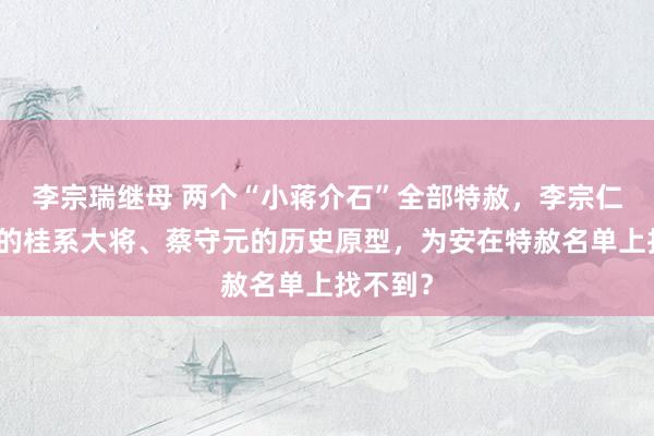 李宗瑞继母 两个“小蒋介石”全部特赦，李宗仁最柔软的桂系大将、蔡守元的历史原型，为安在特赦名单上找不到？