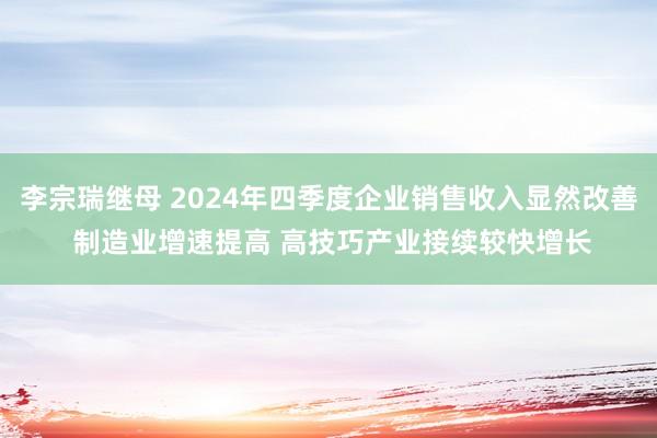 李宗瑞继母 2024年四季度企业销售收入显然改善 制造业增速提高 高技巧产业接续较快增长