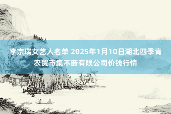 李宗瑞女艺人名单 2025年1月10日湖北四季青农贸市集不断有限公司价钱行情