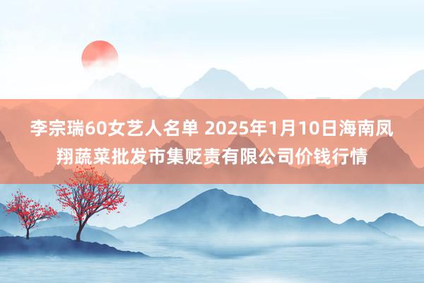 李宗瑞60女艺人名单 2025年1月10日海南凤翔蔬菜批发市集贬责有限公司价钱行情