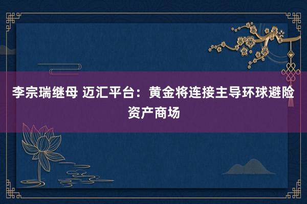 李宗瑞继母 迈汇平台：黄金将连接主导环球避险资产商场