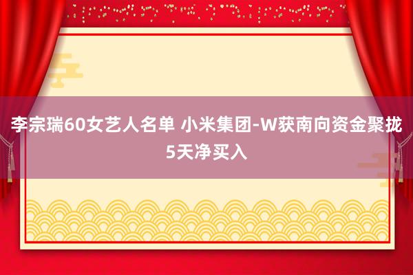 李宗瑞60女艺人名单 小米集团-W获南向资金聚拢5天净买入