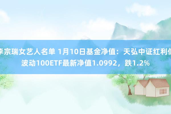 李宗瑞女艺人名单 1月10日基金净值：天弘中证红利低波动100ETF最新净值1.0992，跌1.2%