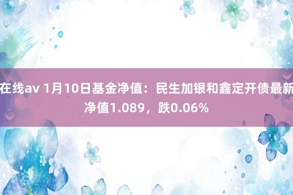 在线av 1月10日基金净值：民生加银和鑫定开债最新净值1.089，跌0.06%