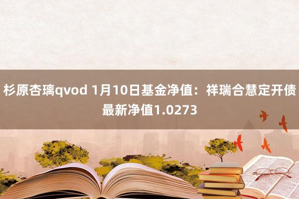 杉原杏璃qvod 1月10日基金净值：祥瑞合慧定开债最新净值1.0273