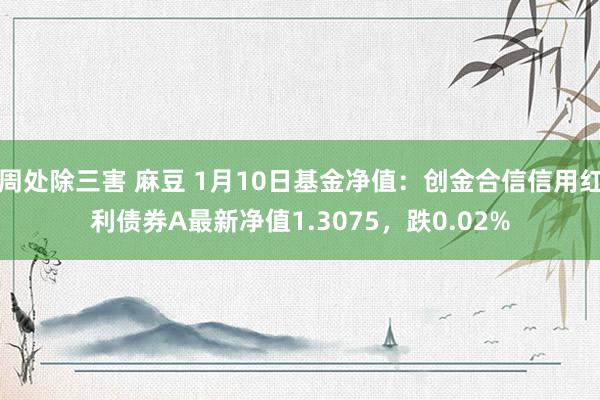 周处除三害 麻豆 1月10日基金净值：创金合信信用红利债券A最新净值1.3075，跌0.02%