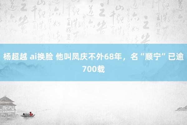 杨超越 ai换脸 他叫凤庆不外68年，名“顺宁”已逾700载