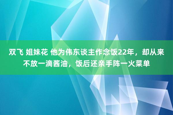 双飞 姐妹花 他为伟东谈主作念饭22年，却从来不放一滴酱油，饭后还亲手阵一火菜单