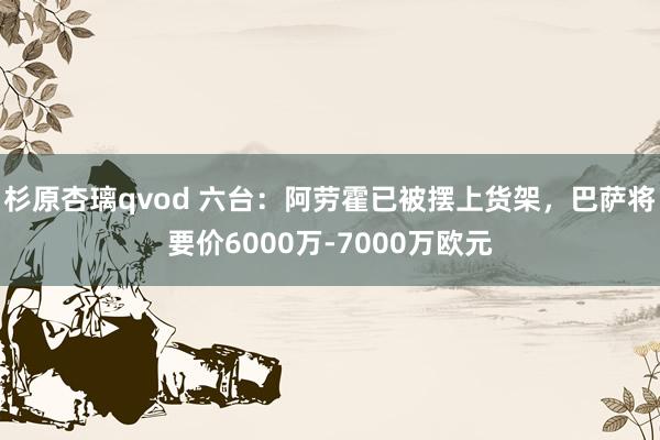 杉原杏璃qvod 六台：阿劳霍已被摆上货架，巴萨将要价6000万-7000万欧元