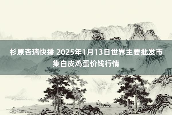 杉原杏璃快播 2025年1月13日世界主要批发市集白皮鸡蛋价钱行情