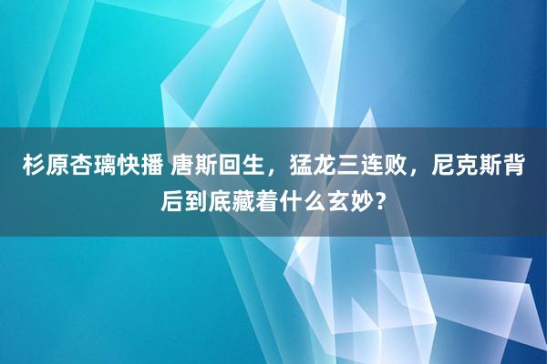 杉原杏璃快播 唐斯回生，猛龙三连败，尼克斯背后到底藏着什么玄妙？