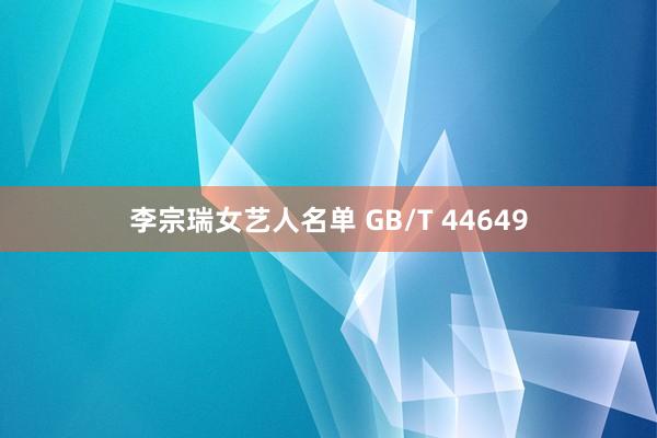 李宗瑞女艺人名单 GB/T 44649