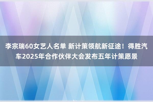 李宗瑞60女艺人名单 新计策领航新征途！得胜汽车2025年合作伙伴大会发布五年计策愿景