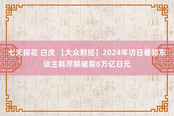 七天探花 白虎 【大众财经】2024年访日番邦东谈主耗尽额破裂8万亿日元