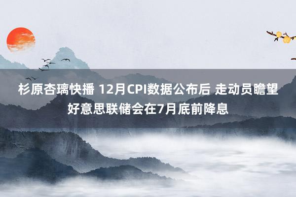 杉原杏璃快播 12月CPI数据公布后 走动员瞻望好意思联储会在7月底前降息