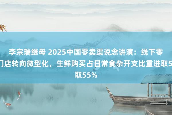 李宗瑞继母 2025中国零卖渠说念讲演：线下零卖门店转向微型化，生鲜购买占日常食杂开支比重进取55%