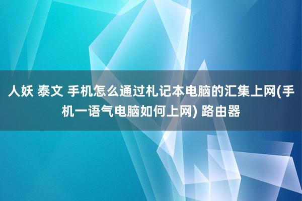 人妖 泰文 手机怎么通过札记本电脑的汇集上网(手机一语气电脑如何上网) 路由器